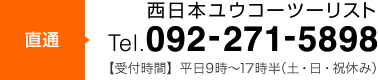 【西日本ユウコーツーリスト直通】Tel.092-271-5898 受付時間：平日9時～18時（土・日・祝休み）
