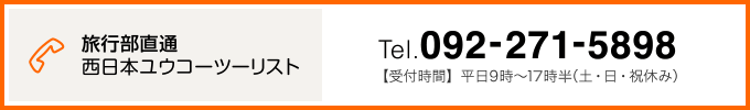 西日本ユウコーツーリスト旅行部直通 Tel.092-271-5898【受付時間】平日9時～18時（土・日・祝休み）